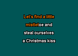 Lefs fmd a little
mistletoe and

steal ourselves

a Christmas kiss