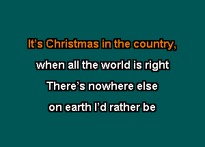 IFS Christmas in the country,

when all the world is right
There's nowhere else

on earth I'd rather be