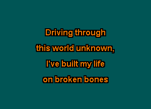 Driving through

this world unknown,

I've built my life

on broken bones