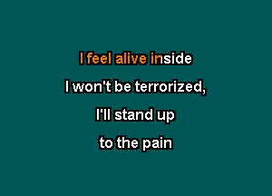 Ifeel alive inside

lwon't be terrorized,

I'll stand up
to the pain
