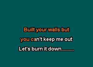 Built your walls but

you can't keep me out

Let's burn it down ..........