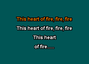 This heart offlre, fire, me
This heart offlre, fire, Fire

This heart

of fire ......