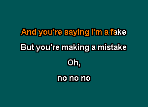 And you're saying rm a fake

But you're making a mistake

Oh,

no no no