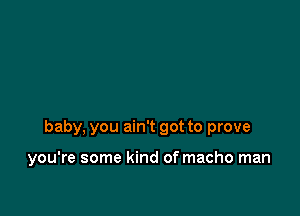 baby. you ain't got to prove

you're some kind of macho man