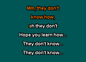 Mm, they don't
know how,

oh they don't

Hope you learn how...

They don't know...
They don't know...