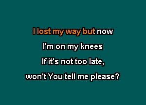 I lost my way but now
I'm on my knees

If it's not too late,

won't You tell me please?