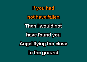 If you had
not have fallen
Then lwould not

have found you

Angel flying too close

to the ground