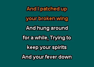 And I patched up
your broken wing

And hung around

for a while, Trying to

keep your spirits

And your fever down
