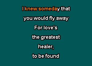 lknew someday that

you would fly away
For love's
the greatest
healer,

to be found