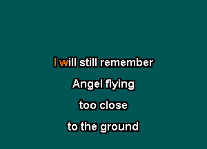 lwill still remember

Angel flying

too close

to the ground