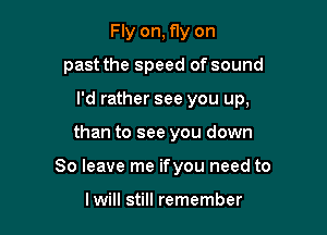 Fly on, fly on

past the speed of sound

I'd rather see you up,

than to see you down
80 leave me ifyou need to

I will still remember