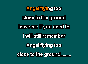 Angel flying too

close to the ground

leave me ifyou need to

lwill still remember
Angel flying too

close to the ground .........