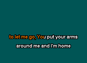 to let me go, You put your arms

around me and I'm home