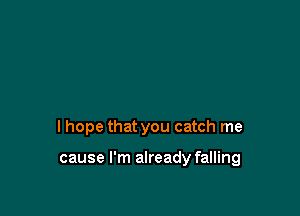 I hope that you catch me

cause I'm already falling