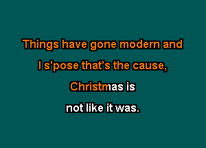 Things have gone modern and

I s'pose that's the cause,
Christmas is

not like it was.