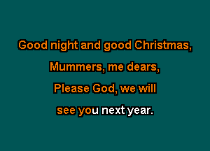 Good night and good Christmas,

Mummers, me dears,
Please God. we will

see you next year.