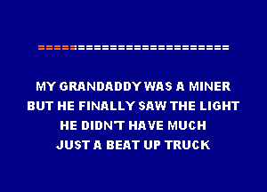 MY GRANDADDYWAS A MINER
BUT HE FINALLY SAW THE LIGHT
HE DIDN'T HAVE MUCH
JUST A BEAT UP TRUCK