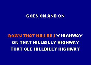 GOES ON AND ON

DOWN THAT HILLBILLY HIGHWAY
ON THAT HILLBILLY HIGHWAY
THAT OLE HILLBILLY HIGHWAY