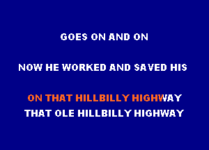 GOES ON AND ON

NOW HE WORKED AND SAVED HIS

ON THAT HILLBILLY HIGHWAY
THAT OLE HILLBILLY HIGHWAY