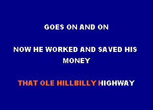 GOES ON AND ON

NOW HE WORKED AND SAVED HIS
MONEY

THAT OLE HILLBILLY HIGHWAY