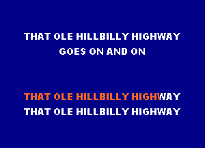 THAT OLE HILLBILLY HIGHWAY
GOES ON AND ON

THAT OLE HILLBILLY HIGHWAY
THAT OLE HILLBILLY HIGHWAY