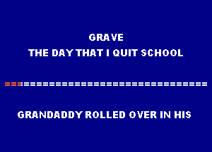 GRAVE
THE DAYTHAT I QUIT SCHOOL

GRANDADDY ROLLED OVER IN HIS