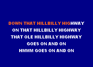DOWN THAT HILLBILLY HIGHWAY
ON THAT HILLBILLY HIGHWAY
THAT OLE HILLBILLY HIGHWAY
GOES ON AND ON
HMMM GOES ON AND ON