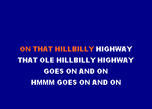 ON THAT HILLBILLY HIGHWAY

THAT OLE HILLBILLY HIGHWAY
GOES ON AND ON
HMMM GOES ON AND ON