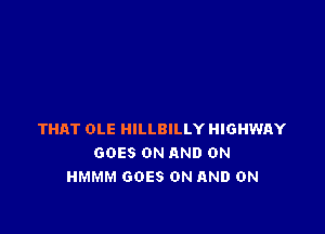 THAT OLE HILLBILLY HIGHWAY
GOES ON AND ON
HMMM GOES ON AND ON