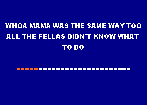 WHDA MAMA WAS THE SAME WAYTDD
ALL THE FELLAS DIDN'T KNOW WHAT
TO DO