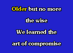 Older but no more

the wise

We learned the

art of compromise