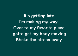 It's getting late
I'm making my way

Over to my favorite place
I gotta get my body moving
Shake the stress away