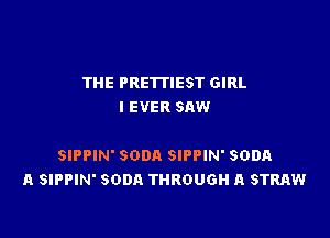 THE PRE'ITIEST GIRL
I EVER SAW

SIPPIN' SODA SIPPIN' SODA
A SIPPIN' SODA THROUGH A STRAW