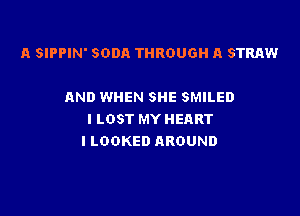 A SIPPIN' SODA THROUGH A STRAW

AND WHEN SHE SMILED

l LOST MY HEART
I LOOKED AROUND