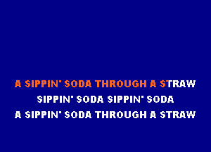 A SIPPIN' SODA THROUGH A STRAW
SIPPIN' SODA SIPPIN' SODA
A SIPPIN' SODA THROUGH A STRAW
