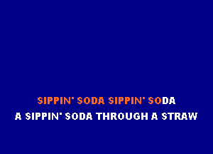SIPPIN' SODA SIPPIN' SODA
A SIPPIN' SODA THROUGH A STRAW