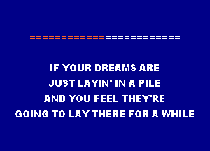 IF YOUR DREAMS ARE
JUST LAYIN' IN A PILE
AND YOU FEEL THEY'RE
GOING TO LAYTHERE FOR A WHILE
