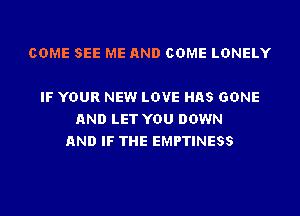 COME SEE ME AND COME LONELY

IF YOUR NEW LOVE HAS GONE
AND LET YOU DOWN
AND IF THE EMPTINESS