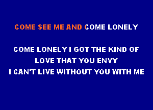 COME SEE ME AND COME LONELY

COME LDNELYI GOT THE KIND OF
LOVE THAT YOU ENVY
I CAN'T LIVE WITHOUT YOU WITH ME