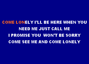 COME LDNELYI'LL BE HERE WHEN YOU
NEED ME JUST CALL ME
I PROMISE YOU WON'T BE SORRY
COME SEE ME AND COME LONELY