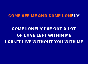 COME SEE ME AND COME LONELY

COME LDNELYI'VE GDTA LOT
OF LOVE LEFT WITHIN ME
I CAN'T LIVE WITHOUT YOU WITH ME