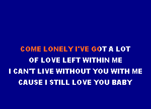 COME LDNELYI'VE GDTA LOT
OF LOVE LEFT WITHIN ME
I CAN'T LIVE WITHOUT YOU WITH ME
CAUSE I STILL LOVE YOU BABY