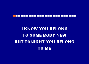 I KNOW YOU BELONG
TO SOME BODY NEW
BUT TONIGHT YOU BELONG
TO ME