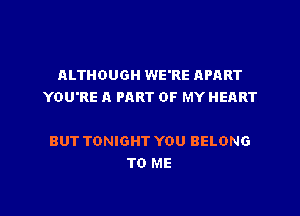 ALTHOUGH WE'RE APART
YOU'RE A PART OF MY HEART

BUT TONIGHT YOU BELONG
TO ME