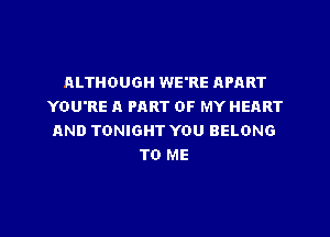 ALTHOUGH WE'RE APART
YOU'RE A PART OF MY HEART

AND TONIGHT YOU BELONG
TO ME