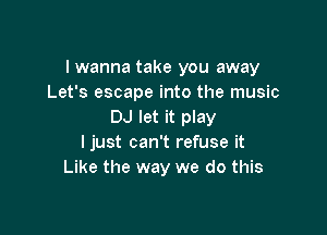 I wanna take you away
Let's escape into the music
DJ let it play

ljust can't refuse it
Like the way we do this