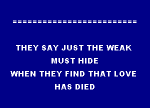 THEY SAY JUST THE WEAK
MUST HIDE
WHEN THEY FIND THAT LOVE
HAS DIED