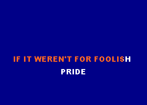 IF IT WEREN'T FOR FOOLISH
PRIDE