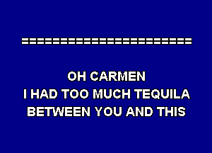 OH CARMEN
I HAD TOO MUCH TEQUILA
BETWEEN YOU AND THIS