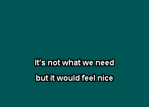 It's not what we need

but it would feel nice